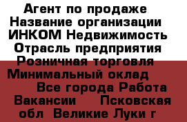 Агент по продаже › Название организации ­ ИНКОМ-Недвижимость › Отрасль предприятия ­ Розничная торговля › Минимальный оклад ­ 60 000 - Все города Работа » Вакансии   . Псковская обл.,Великие Луки г.